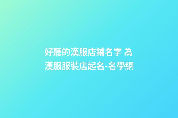 好聽的漢服店鋪名字 為漢服服裝店起名-名學網-第1張-店鋪起名-玄機派